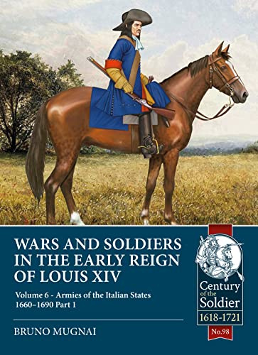Wars and Soldiers in the Early Reign of Louis XIV: Volume 6 - Armies of the Italian States 1660-1690, Part 1: 98 (Century of the Soldier 1618-1721)