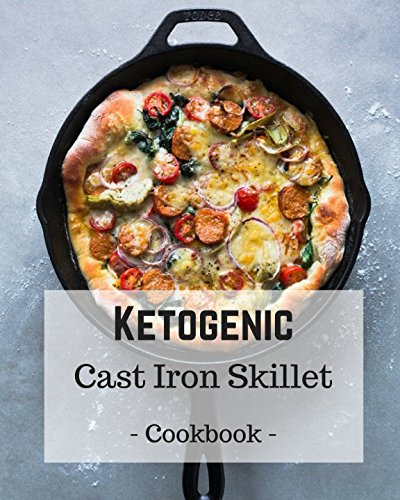 Ketogenic Cast Iron Skillet Cookbook: Delicious, Healthy, and Easy Keto Skillet Meals