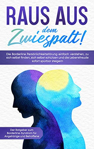 Raus aus dem Zwiespalt! Die Borderline Persönlichkeitsstörung einfach verstehen, zu sich selbst finden, sich selbst schützen und die Lebensfreude ... für Angehörige und Betroffene