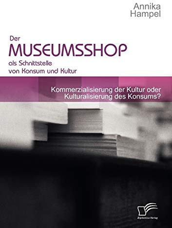 Der Museumsshop als Schnittstelle von Konsum und Kultur: Kommerzialisierung der Kultur oder Kulturalisierung des Konsums?