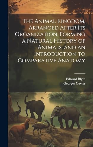 The Animal Kingdom, Arranged After its Organization, Forming a Natural History of Animals, and an Introduction to Comparative Anatomy