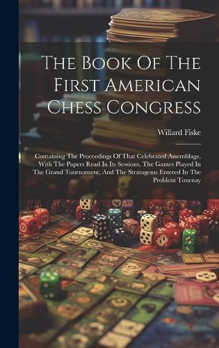 The Book Of The First American Chess Congress: Containing The Proceedings Of That Celebrated Assemblage, With The Papers Read In Its Sessions, The ... The Stratagems Entered In The Problem Tournay
