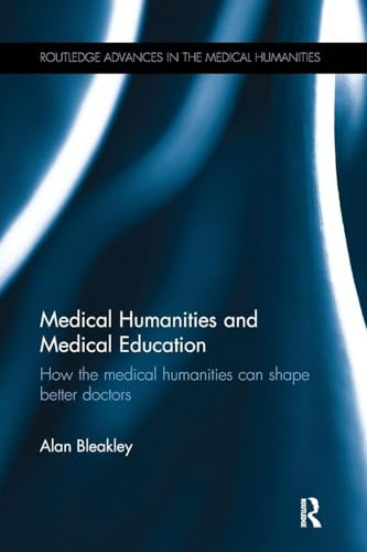 Medical Humanities and Medical Education: How the medical humanities can shape better doctors (Routledge Advances in the Medical Humanities)