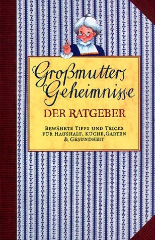 Großmutters Geheimnisse: Bewährter Rat für Haushalt, Küche, Garten & Gesundheit: Der Ratgeber. Bewährte Tipps und Tricks für Haushalt, Küche, Garten & Gesundheit