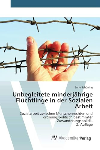 Unbegleitete minderjährige Flüchtlinge in der Sozialen Arbeit: Sozialarbeit zwischen Menschenrechten und ordnungspolitisch bestimmter Zuwanderungspolitik.2. Auflage
