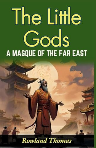 The Little Gods: A Masque of The Far East: Rowland Thomas Unveils Far Eastern Myths: Experiencing Divine Drama in The Little Gods