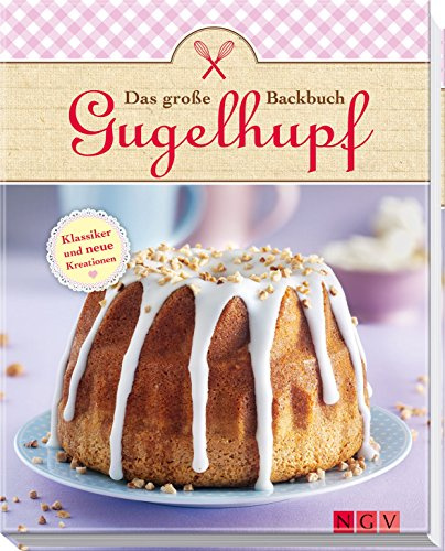 Das große Gugelhupf-Backbuch: Klassiker und neue Variationen: Klassiker und neue Kreationen