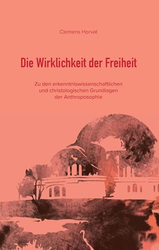 Die Wirklichkeit der Freiheit: Zu den erkenntniswissenschaftlichen und christologischen Grundlagen der Anthroposophie