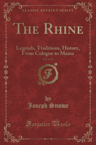 The Rhine, Vol. 1 of 2 (Classic Reprint): Legends, Traditions, History, From Cologne to Mainz: Legends, Traditions, History, from Cologne to Mainz (Classic Reprint)