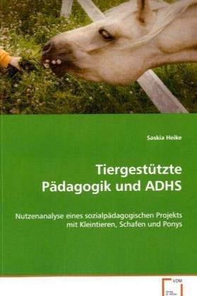 Tiergestützte Pädagogik und ADHS: Nutzenanalyse eines sozialpädagogischen Projekts mitKleintieren, Schafen und Ponys