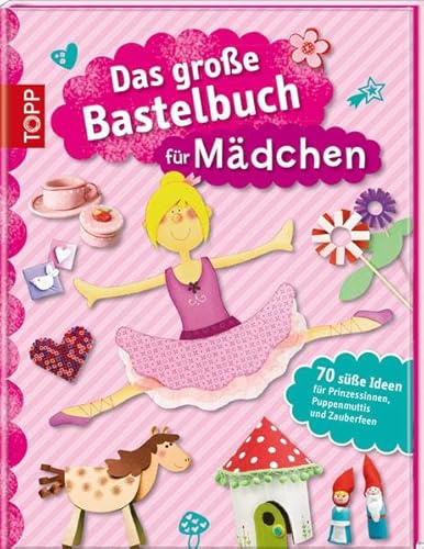 Das große Bastelbuch für Mädchen: 70 süße Ideen für Prinzessinnen, Puppenmuttis und Zauberfeen