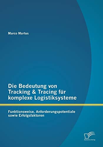 Die Bedeutung von Tracking & Tracing für komplexe Logistiksysteme: Funktionsweise, Anforderungspotentiale sowie Erfolgsfaktoren