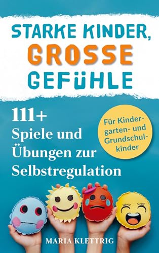 Starke Kinder, große Gefühle - 111+ Spiele und Übungen zur Selbstregulation: Wie du spielerisch die Emotionsregulation, Impulskontrolle und Resilienz förderst | für Kindergarten- und Grundschulkinder