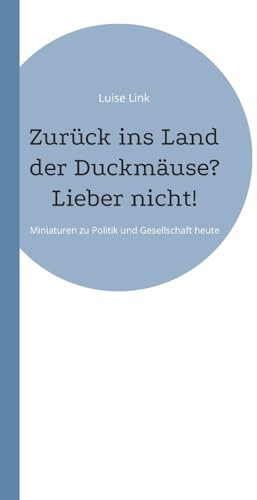 Zurück ins Land der Duckmäuse? Lieber nicht!: Miniaturen zu Politik und Gesellschaft heute