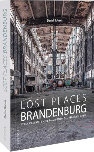 Reise-Bildband – Lost Places in Brandenburg: Verlassene Orte - Die Faszination des Vergänglichen. Vergessene, verlassene und zum Teil auch unheimliche Orte in ganz Brandenburg (Sutton Momentaufnahmen)