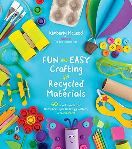 Fun and Easy Crafting With Recycled Materials: 60 Cool Projects That Reimagine Paper Rolls, Egg Cartons, Jars and More!