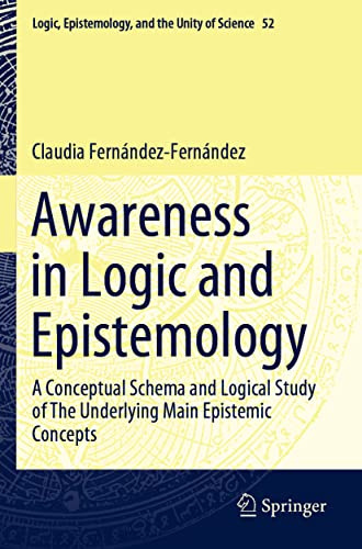 Awareness in Logic and Epistemology: A Conceptual Schema and Logical Study of The Underlying Main Epistemic Concepts: 52 (Logic, Epistemology, and the Unity of Science, 52)