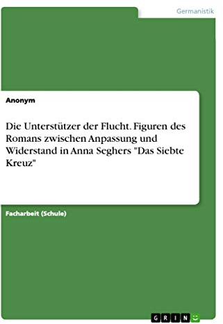 Die Unterstützer der Flucht. Figuren des Romans zwischen Anpassung und Widerstand in Anna Seghers Das Siebte Kreuz