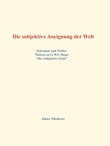 Die subjektive Aneignung der Welt: Erkennen und Wollen - Notizen zu G.W.F. Hegel Der Subjektive Geist