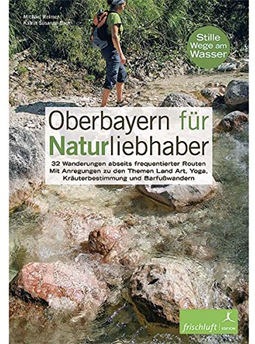 Oberbayern für Naturliebhaber: 32 Wanderungen abseits frequentierter Routen Mit Anregungen zu den Themen Land Art, Yoga, Kräuterbestimmung und Barfußwandern Stille Wege am Wasser