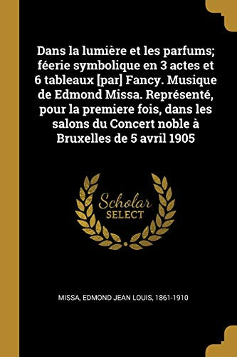 Dans la lumière et les parfums; féerie symbolique en 3 actes et 6 tableaux [par] Fancy. Musique de Edmond Missa. Représenté, pour la premiere fois, ... du Concert noble à Bruxelles de 5 avril 1905