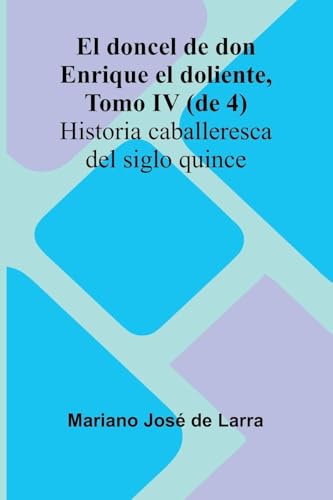 El Doncel De Don Enrique El Doliente, Tomo Iv (De 4); Historia Caballeresca Del Siglo Quince