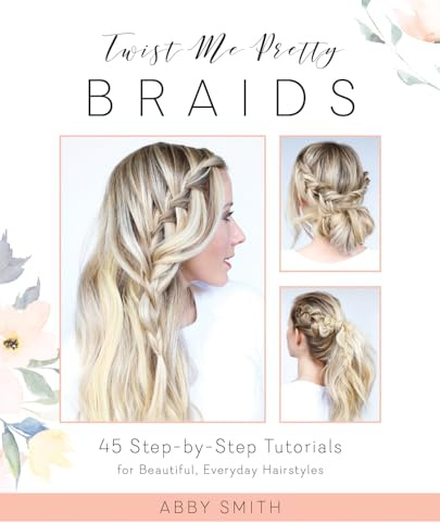 Twist Me Pretty Braids: 45 Step-by-Step Tutorials for Beautiful, Everyday Hairstyles