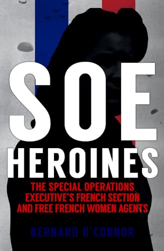 SOE Heroines: The Special Operations Executive's French Section and Free French Women Agents
