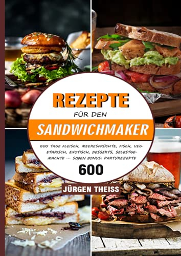 Rezepte für den Sandwichmaker: 600 Tage Fleisch, Meeresfrüchte, Fisch, Vegetarisch, Exotisch, Desserts, selbstgemachte ... Soßen BONUS: Partyrezepte