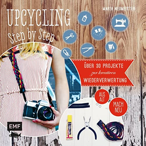 Upcycling Step by Step: Über 30 Projekte zur kreativen Wiederverwertung aus alt mach neu