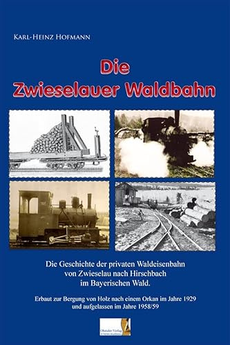 Die Zwieselauer Waldbahn: Die Geschichte der privaten Waldeisenbahn von Zwieselau nach Buchenau im Bayerischen Wald. Erbaut zur Bergung von Holz nach ... Jahre 1929 und aufgelassen im Jahre 1958/59.