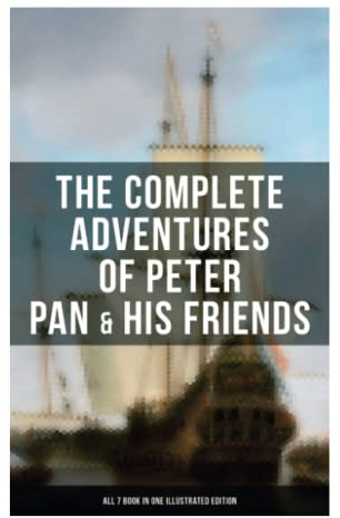 The Complete Adventures of Peter Pan & His Friends – All 7 Book in One Illustrated Edition: The Little White Bird, Peter Pan in Kensington Gardens, Peter and Wendy…