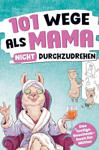 101 Wege, als Mama nicht durchzudrehen: Das lustige Geschenkbuch für Mütter mit einer ordentlichen Prise Sarkasmus
