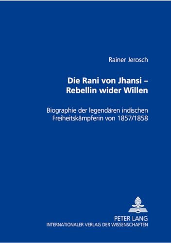 Die Rani von Jhansi – Rebellin wider Willen: Biographie der legendären indischen Freiheitskämpferin von 1857/58