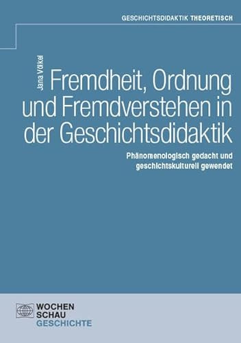 Fremdheit, Ordnung und Fremdverstehen in der Geschichtsdidaktik: Phänomenologisch gedacht und geschichtskulturell gewendet (Geschichtsdidaktik theoretisch)