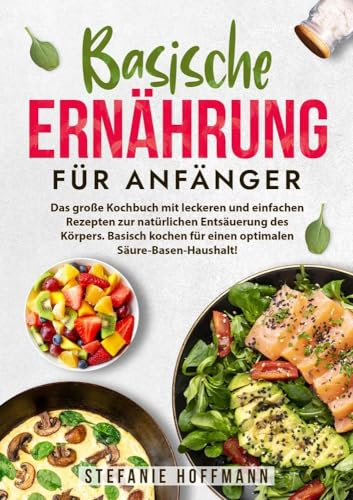 Basische Ernährung für Anfänger: Das große Kochbuch mit leckeren und einfachen Rezepten zur natürlichen Entsäuerung des Körpers. Basisch kochen für einen optimalen Säure-Basen-Haushalt!