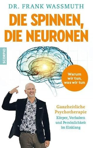 Die spinnen, die Neuronen: Warum wir tun, was wir tun: Ganzheitliche Psychotherapie - Körper, Verhalten und Persönlichkeit im Einklang