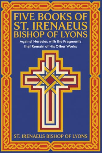 Five Books of St. Irenaeus Bishop of Lyons: Against Heresies with the Fragments that Remain of His Other Works