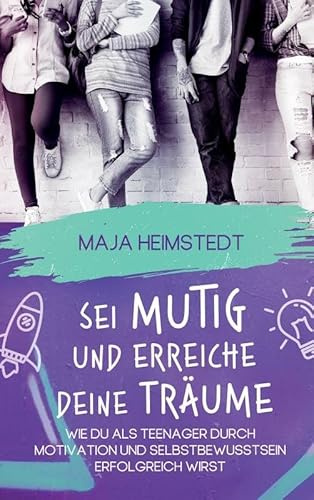 Sei mutig und erreiche deine Träume: Wie du als Teenager durch Motivation und Selbstbewusstsein erfolgreich wirst