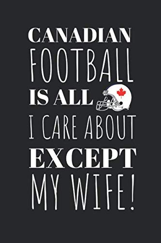 Canadian Football Is All I Care About Except My Wife!: The Perfect Notebook For The Fan Of the Great Sport