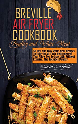 Breville Air Fryer Recipes: POULTRY AND WHITE MEAT: 50 Fast And Easy White Meat Recipes To Enjoy In All Their Deliciousness That Allow You To Stay Light Without Exercise. Also Includes Poultry