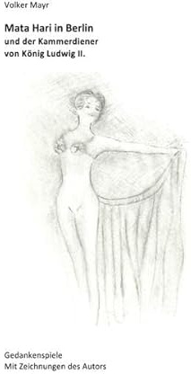 Mata Hari in Berlin und der Kammerdiener von König Ludwig II - Gedankenspiele mit 10 Illustrationen des Autors