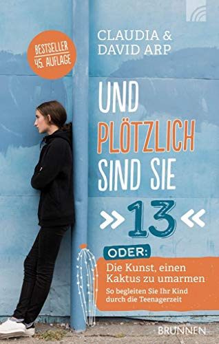 Und plötzlich sind sie 13: oder: Die Kunst, einen Kaktus zu umarmen So begleiten Sie Ihr Kind durch die Teenagerzeit