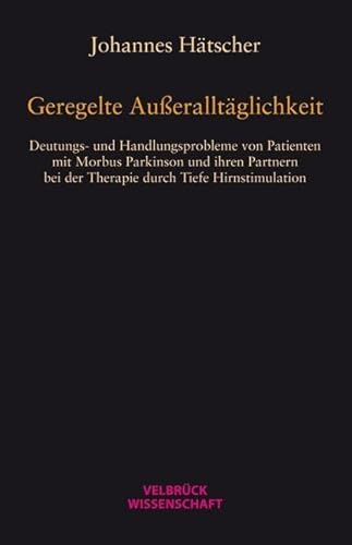 Geregelte Außeralltäglichkeit: Deutungs- und Handlungsprobleme von Patienten mit Morbus Parkinson und ihren Partnern bei der Therapie durch Tiefe Hirnstimulation