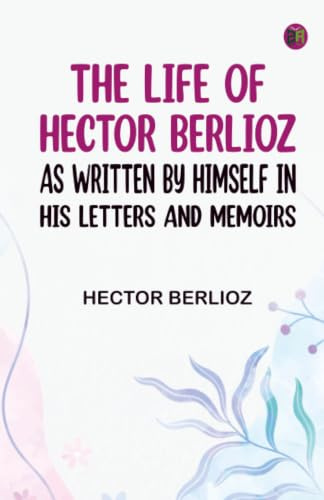 The Life of Hector Berlioz as Written by Himself in His Letters and Memoirs