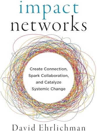 Impact Networks: A Transformational Approach to Creating Connection, Sparking Collaboration, and Catalyzing Systemic Change