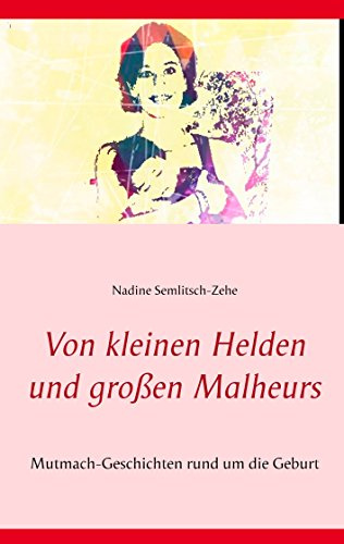 Von kleinen Helden und großen Malheurs: Mutmach-Geschichten rund um die Geburt