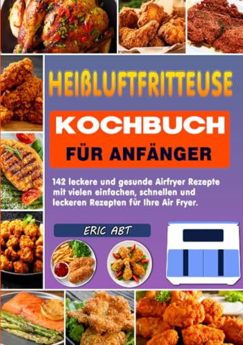 Heißluftfritteuse Kochbuch für Anfänger: 142 leckere und gesunde Airfryer Rezepte mit vielen einfachen, schnellen und leckeren Rezepten für Ihre Air Fryer.