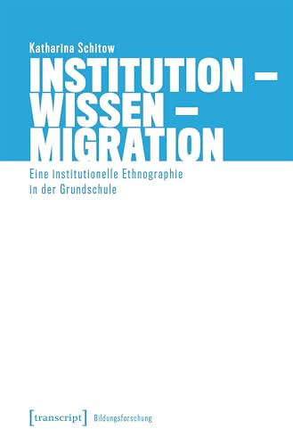 Institution – Wissen – Migration: Eine institutionelle Ethnographie in der Grundschule (Bildungsforschung)