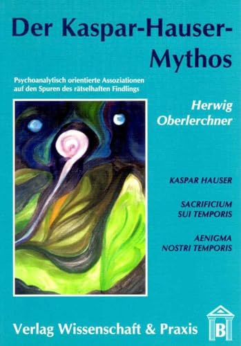 Der Kaspar-Hauser-Mythos.: Psychoanalytisch orientierte Assoziationen auf den Spuren des rätselhaften Findlings.